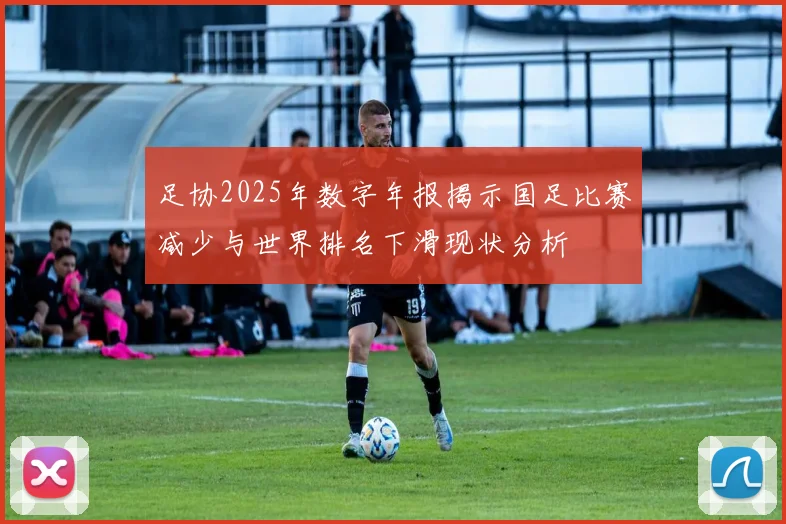 足协2025年数字年报揭示国足比赛减少与世界排名下滑现状分析