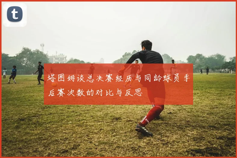 塔图姆谈总决赛经历与同龄球员季后赛次数的对比与反思