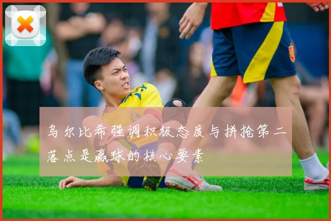 乌尔比希强调积极态度与拼抢第二落点是赢球的核心要素