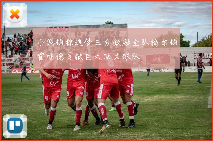 小佩顿称追梦三分激励全队梅尔顿霍福德贡献巨大助力球队