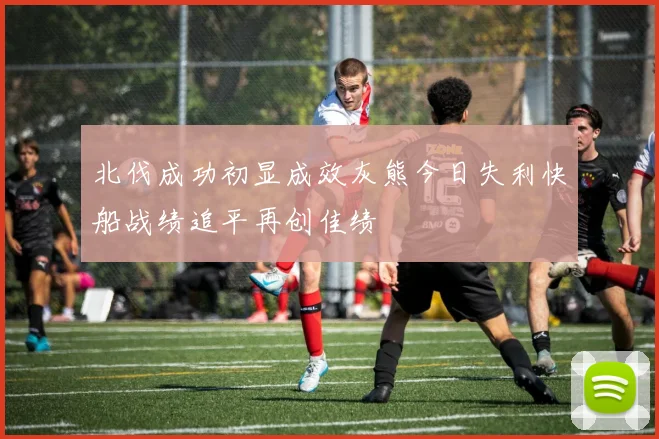 北伐成功初显成效灰熊今日失利快船战绩追平再创佳绩