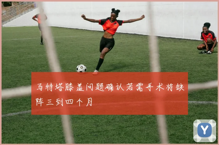马特塔膝盖问题确认若需手术将缺阵三到四个月