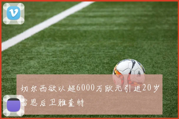 切尔西欲以超6000万欧元引进20岁雷恩后卫雅奎特