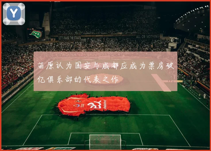 苗原认为国安与成都应成为票房破亿俱乐部的代表之作