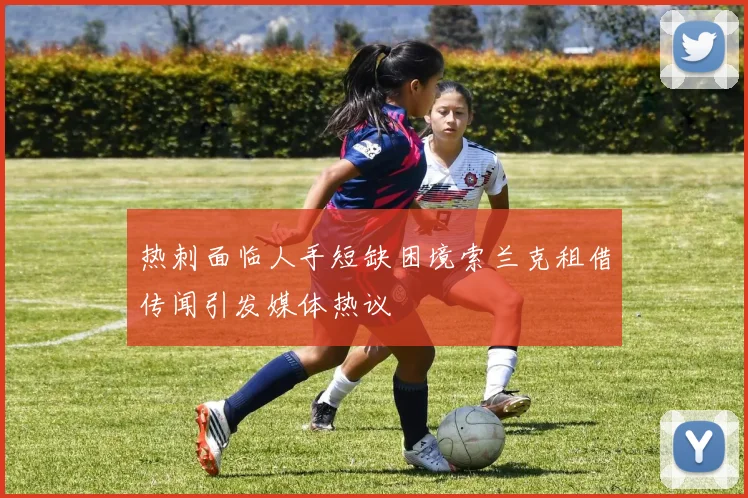 热刺面临人手短缺困境索兰克租借传闻引发媒体热议