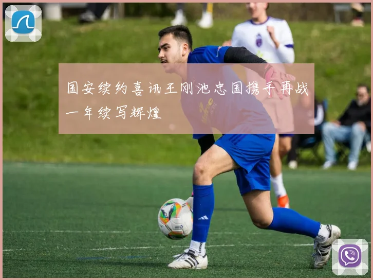 国安续约喜讯王刚池忠国携手再战一年续写辉煌